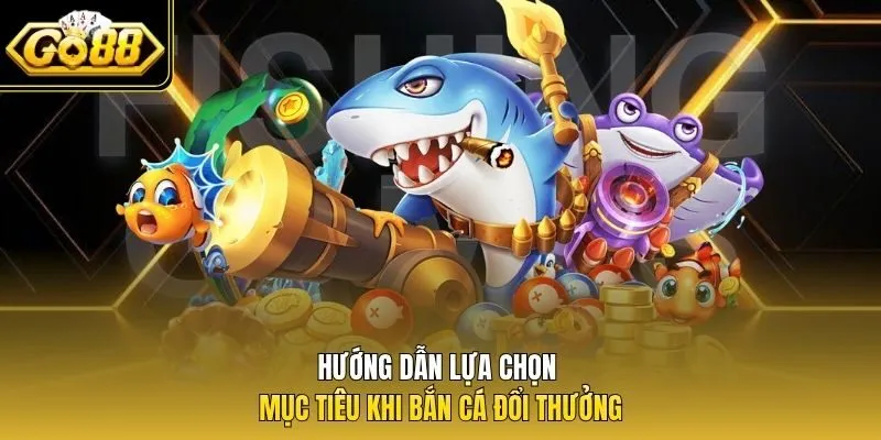 Hướng dẫn lựa chọn mục tiêu khi bắn cá đổi thưởng