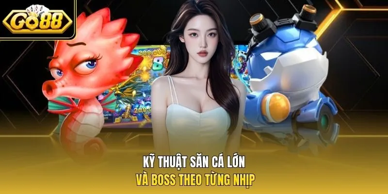 Kỹ thuật săn cá lớn và Boss theo từng nhịp