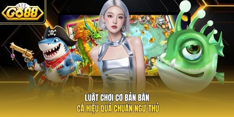 Luật chơi cơ bản bắn cá hiệu quả chuẩn ngư thủ